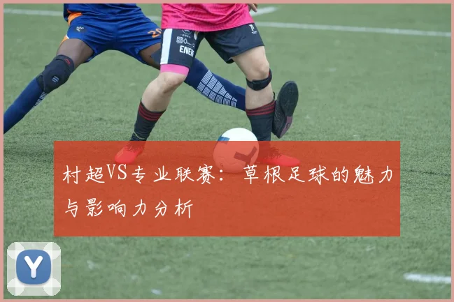 村超VS专业联赛：草根足球的魅力与影响力分析