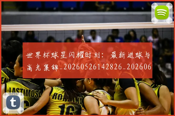 世界杯球星闪耀时刻:最新进球与高光集锦_20260526142826_20260607160647