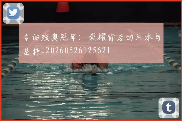 专访残奥冠军:荣耀背后的汗水与坚持_20260526125621