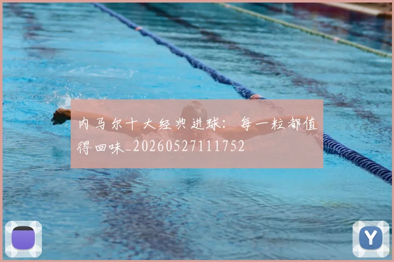 内马尔十大经典进球：每一粒都值得回味_20260527111752
