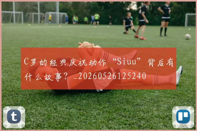 C罗的经典庆祝动作“Siuu”背后有什么故事?_20260526125240