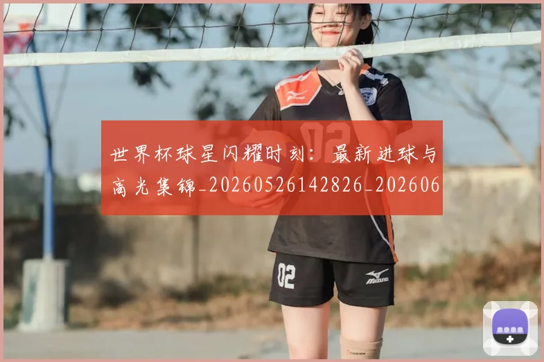 世界杯球星闪耀时刻:最新进球与高光集锦_20260526142826_20260607160647