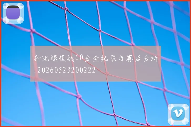 科比退役战60分全纪录与赛后分析_20260523200222