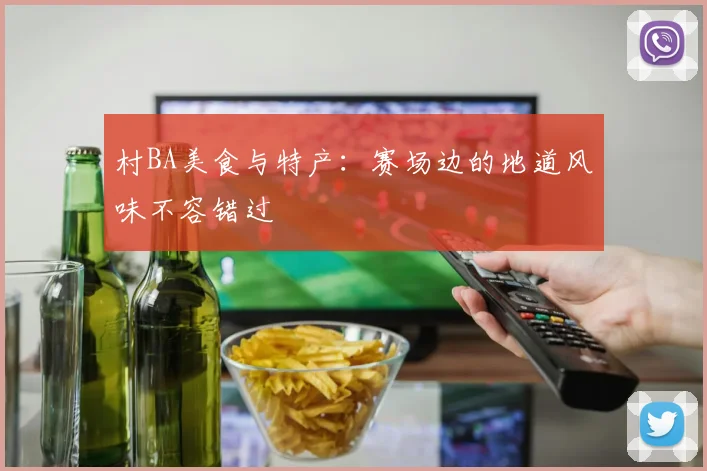 村BA美食与特产：赛场边的地道风味不容错过