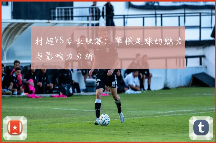 村超VS专业联赛：草根足球的魅力与影响力分析