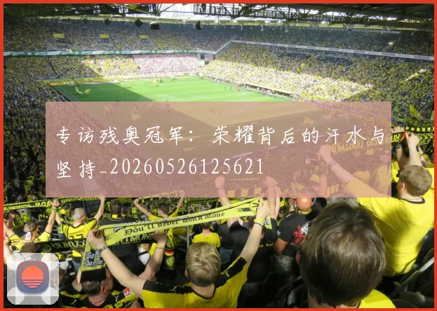 专访残奥冠军:荣耀背后的汗水与坚持_20260526125621