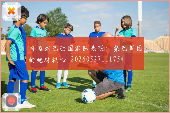 内马尔巴西国家队表现：桑巴军团的绝对核心_20260527111754