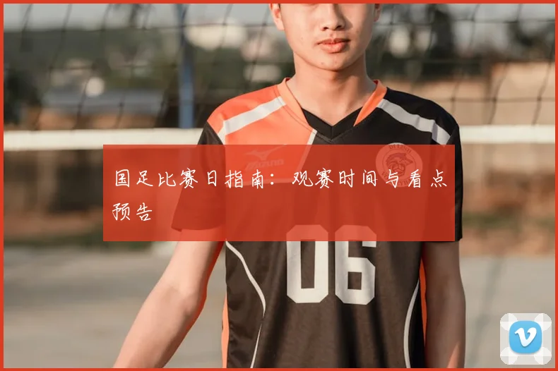 国足比赛日指南:观赛时间与看点预告
