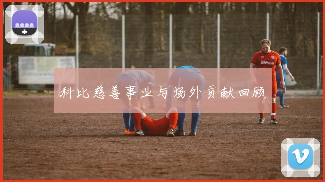 科比慈善事业与场外贡献回顾