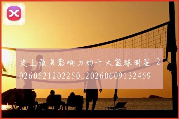 史上最具影响力的十大篮球明星_20260521202250_20260609132459