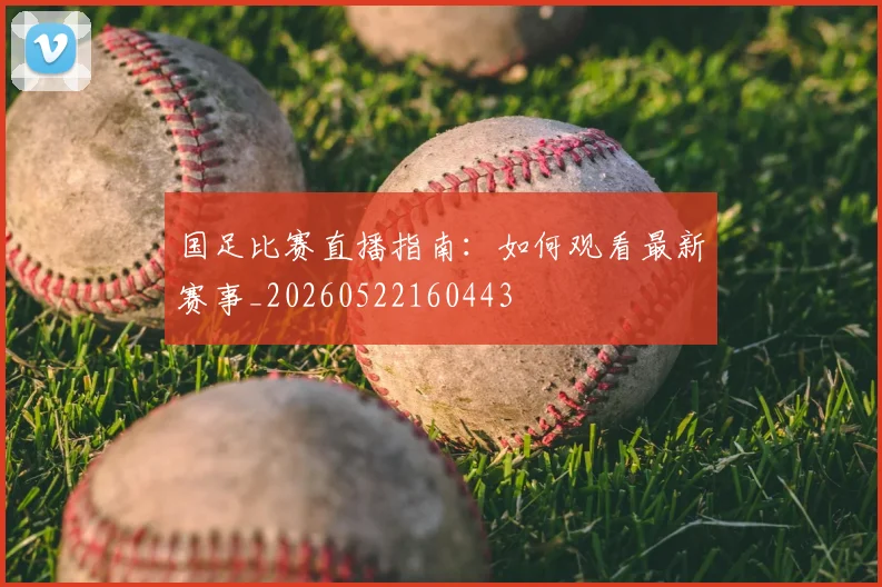 国足比赛直播指南:如何观看最新赛事_20260522160443