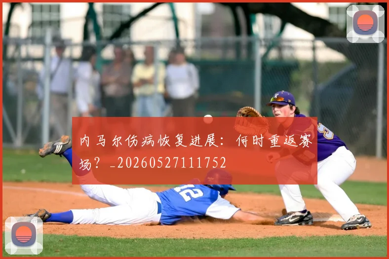 内马尔伤病恢复进展：何时重返赛场？_20260527111752