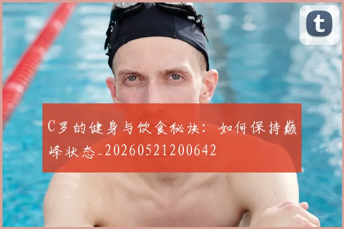 C罗的健身与饮食秘诀：如何保持巅峰状态_20260521200642