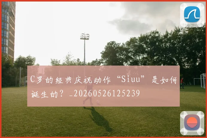 C罗的经典庆祝动作“Siuu”是如何诞生的?_20260526125239