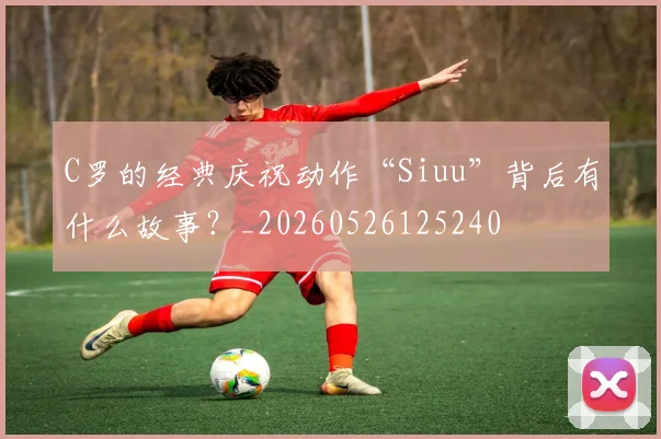 C罗的经典庆祝动作“Siuu”背后有什么故事?_20260526125240