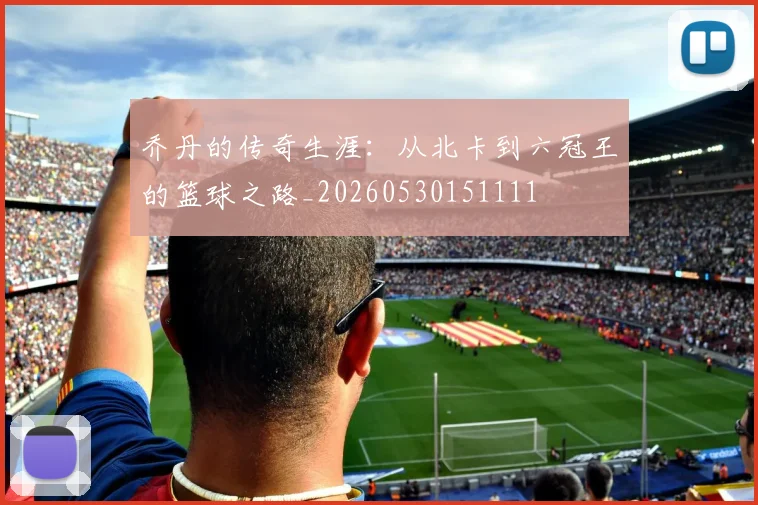 乔丹的传奇生涯:从北卡到六冠王的篮球之路_20260530151111