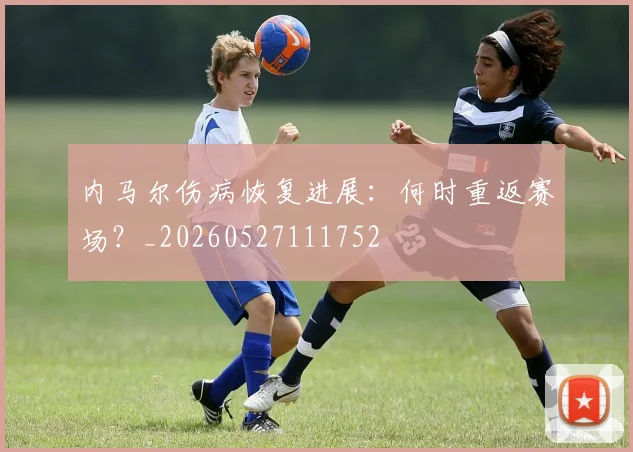 内马尔伤病恢复进展：何时重返赛场？_20260527111752