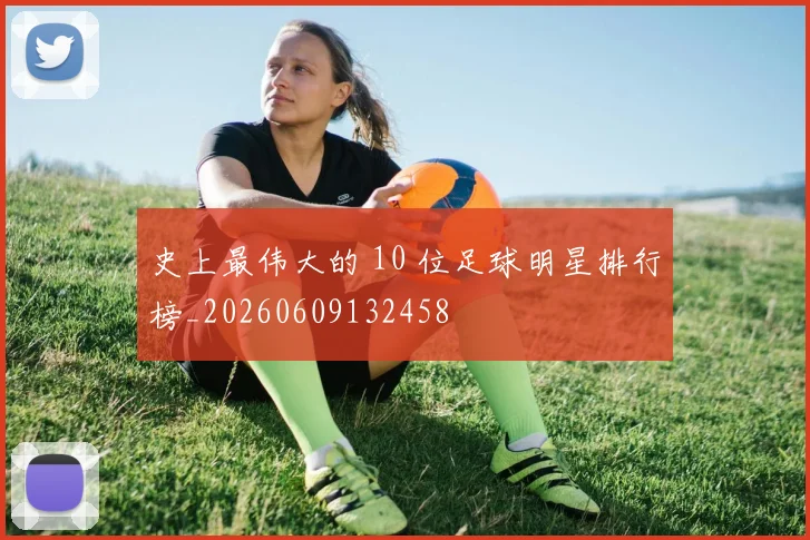 史上最伟大的 10 位足球明星排行榜_20260609132458